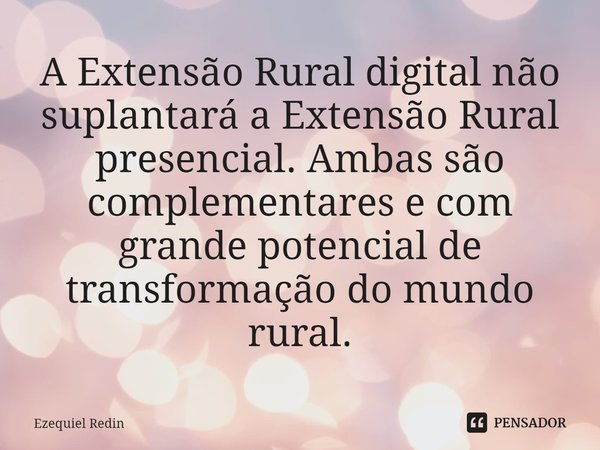 ⁠A Extensão Rural digital não suplantará a Extensão Rural presencial. Ambas são complementares e com grande potencial de transformação do mundo rural.... Frase de Ezequiel Redin.