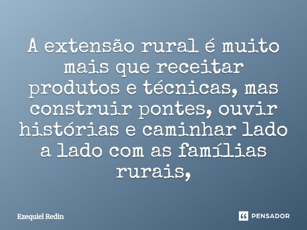 A extensão rural é muito mais que receitar produtos e técnicas, mas construir pontes, ouvir histórias e caminhar lado a lado com as famílias rurais,... Frase de Ezequiel Redin.