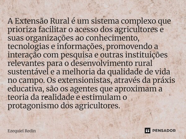 A Extensão Rural é um sistema complexo que prioriza facilitar o acesso dos agricultores e suas organizações ao conhecimento, tecnologias e informações, promoven... Frase de Ezequiel Redin.