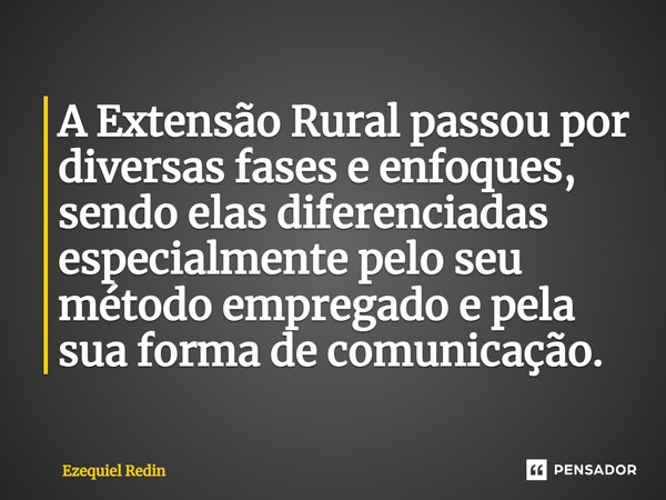 ⁠A Extensão Rural passou por diversas fases e enfoques, sendo elas diferenciadas especialmente pelo seu método empregado e pela sua forma de comunicação.... Frase de Ezequiel Redin.