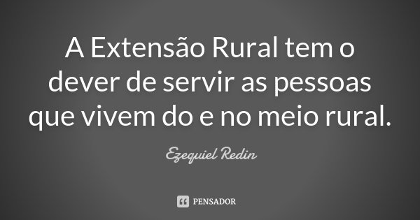 A Extensão Rural tem o dever de servir as pessoas que vivem do e no meio rural.... Frase de Ezequiel Redin.