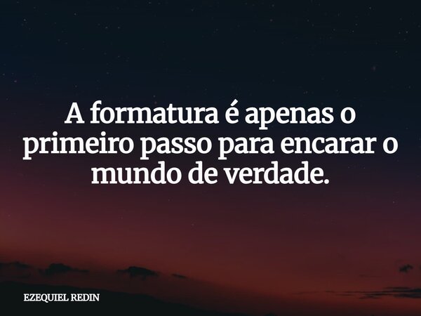A formatura é apenas o primeiro passo para encarar o mundo de verdade.... Frase de EZEQUIEL REDIN.