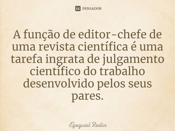 ⁠A função de editor-chefe de uma revista científica é uma tarefa ingrata de julgamento científico do trabalho desenvolvido pelos seus pares.... Frase de Ezequiel Redin.