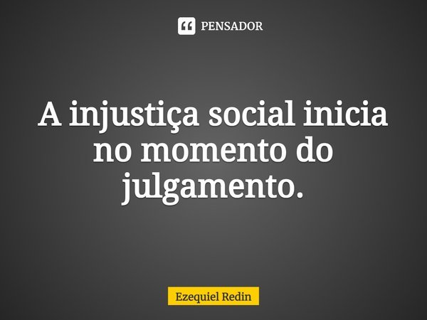⁠A injustiça social inicia no momento do julgamento.... Frase de Ezequiel Redin.