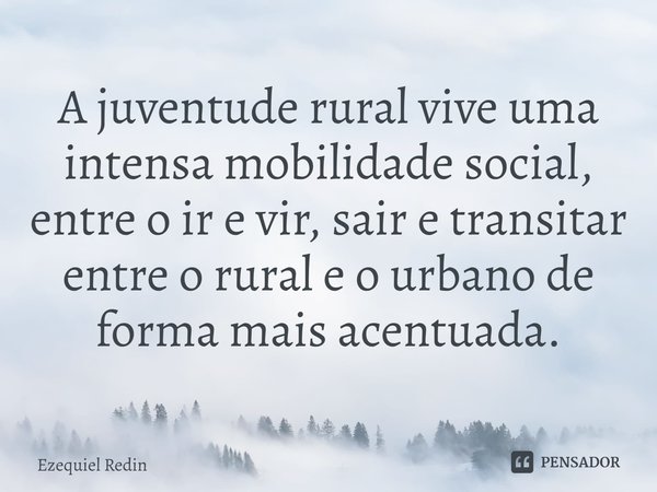 ⁠A juventude rural vive uma intensa mobilidade social, entre o ir e vir, sair e transitar entre o rural e o urbano de forma mais acentuada.... Frase de Ezequiel Redin.