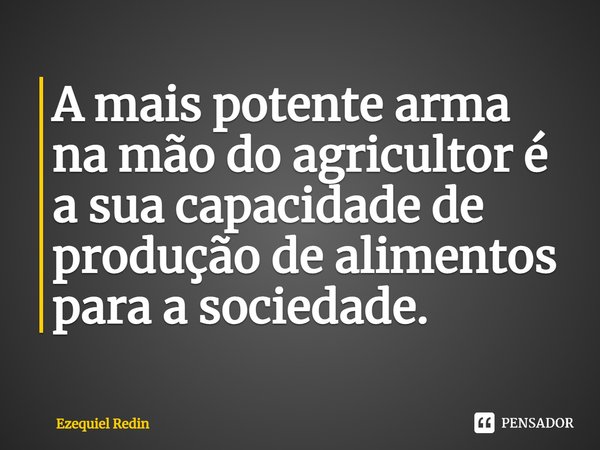 ⁠A mais potente arma na mão do agricultor é a sua capacidade de produção de alimentos para a sociedade.... Frase de Ezequiel Redin.