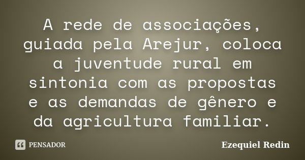 A rede de associações, guiada pela Arejur, coloca a juventude rural em sintonia com as propostas e as demandas de gênero e da agricultura familiar.... Frase de Ezequiel Redin.