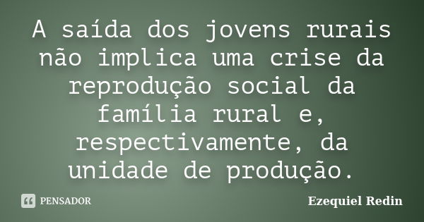 A saída dos jovens rurais não implica uma crise da reprodução social da família rural e, respectivamente, da unidade de produção.... Frase de Ezequiel Redin.