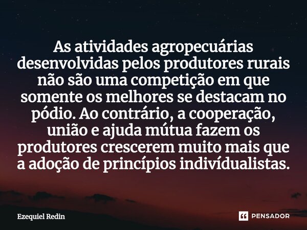 As atividades agropecuárias desenvolvidas pelos produtores rurais não são uma competição em que somente os melhores se destacam no pódio. Ao contrário, a cooper... Frase de Ezequiel Redin.