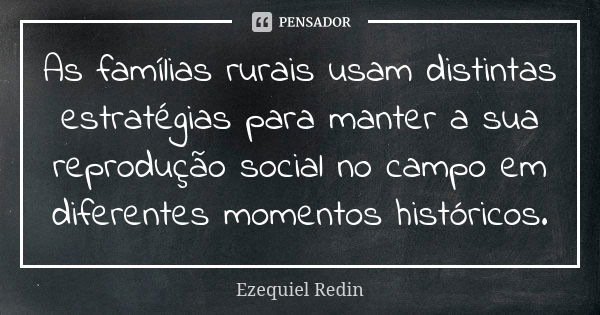 As famílias rurais usam distintas estratégias para manter a sua reprodução social no campo em diferentes momentos históricos.... Frase de Ezequiel Redin.