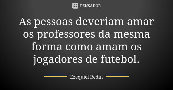 As pessoas deveriam amar os professores da mesma forma como amam os jogadores de futebol.... Frase de Ezequiel Redin.