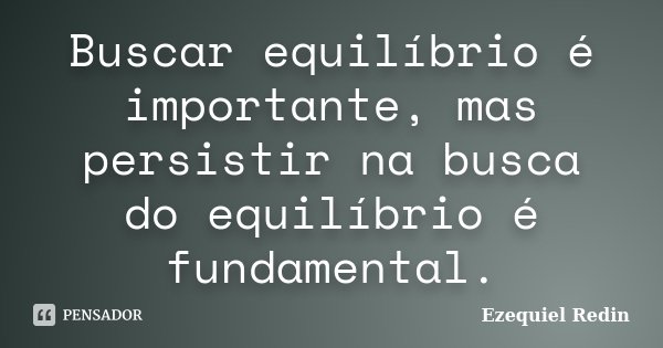 Buscar equilíbrio é importante, mas persistir na busca do equilíbrio é fundamental.... Frase de Ezequiel Redin.