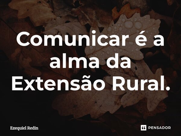 ⁠Comunicar é a alma da Extensão Rural.... Frase de Ezequiel Redin.