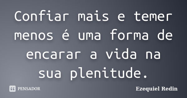 Confiar mais e temer menos é uma forma de encarar a vida na sua plenitude.... Frase de Ezequiel Redin.