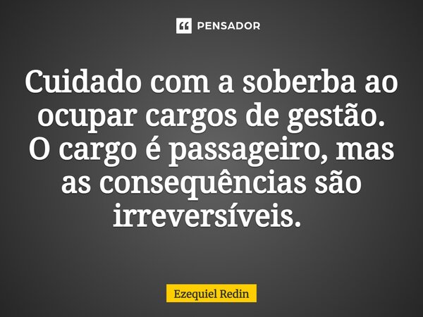 Cuidado com a soberba ao ocupar cargos de gestão. O cargo é passageiro, mas as consequências são irreversíveis. ⁠... Frase de Ezequiel Redin.