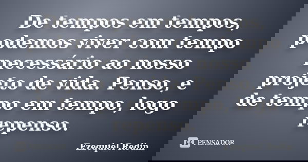 De tempos em tempos, podemos viver com tempo necessário ao nosso projeto de vida. Penso, e de tempo em tempo, logo repenso.... Frase de Ezequiel Redin.