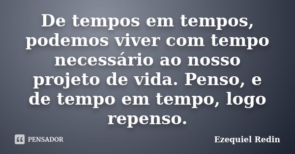 De tempos em tempos, podemos viver com tempo necessário ao nosso projeto de vida. Penso, e de tempo em tempo, logo repenso.... Frase de Ezequiel Redin.