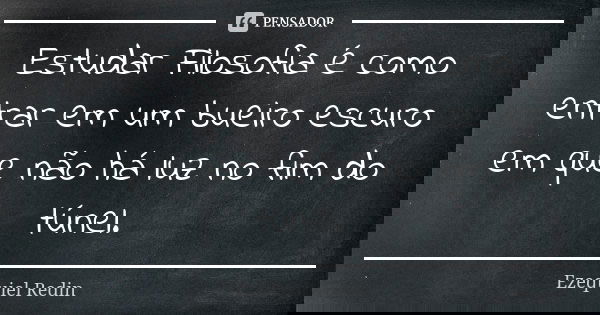 Estudar Filosofia é como entrar em um bueiro escuro em que não há luz no fim do túnel.... Frase de Ezequiel Redin.