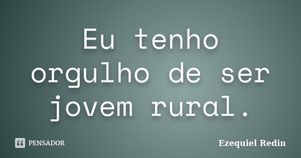 Eu tenho orgulho de ser jovem rural.... Frase de Ezequiel Redin.