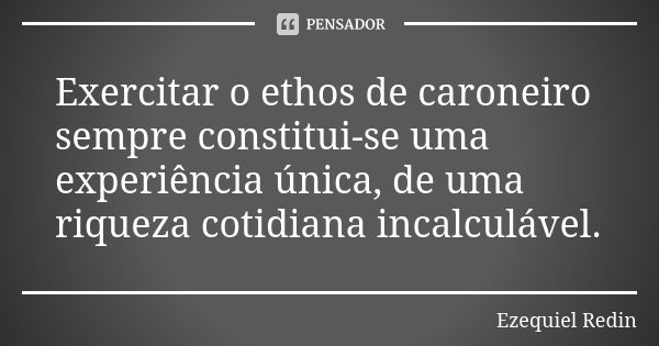 Exercitar o ethos de caroneiro sempre constitui-se uma experiência única, de uma riqueza cotidiana incalculável.... Frase de Ezequiel Redin.