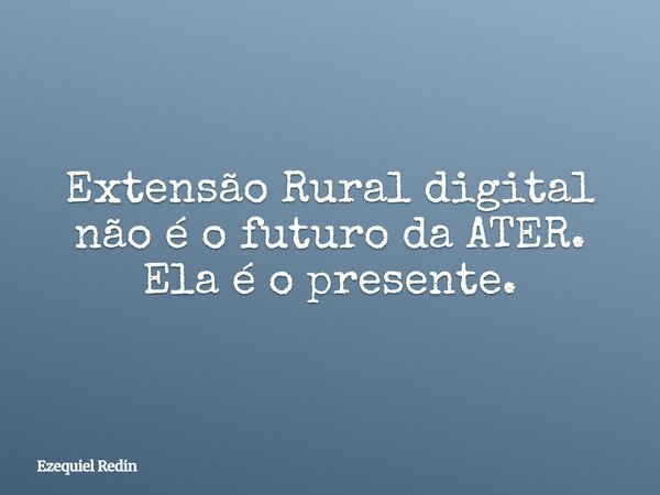 Extensão Rural digital não é o futuro da ATER. Ela é o presente.... Frase de Ezequiel Redin.