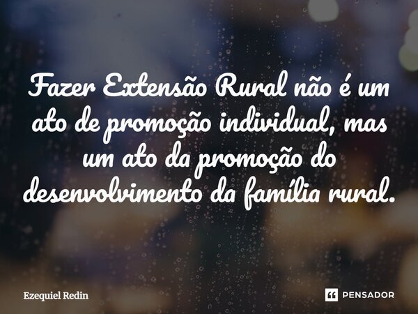 ⁠Fazer Extensão Rural não é um ato de promoção individual, mas um ato da promoção do desenvolvimento da família rural.... Frase de Ezequiel Redin.