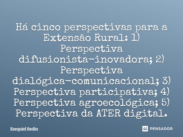 ⁠Há cinco perspectivas para a Extensão Rural: 1) Perspectiva difusionista-inovadora; 2) Perspectiva dialógica-comunicacional; 3) Perspectiva participativa; 4) P... Frase de Ezequiel Redin.