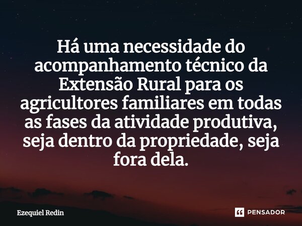 Há uma necessidade do acompanhamento técnico da Extensão Rural para os agricultores familiares em todas as fases da atividade produtiva, seja dentro da propried... Frase de Ezequiel Redin.