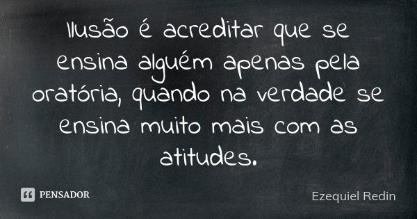 Ilusão é acreditar que se ensina alguém apenas pela oratória, quando na verdade se ensina muito mais com as atitudes.... Frase de Ezequiel Redin.