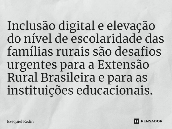 ⁠Inclusão digital e elevação do nível de escolaridade das famílias rurais são desafios urgentes para a Extensão Rural Brasileira e para as instituições educacio... Frase de Ezequiel Redin.