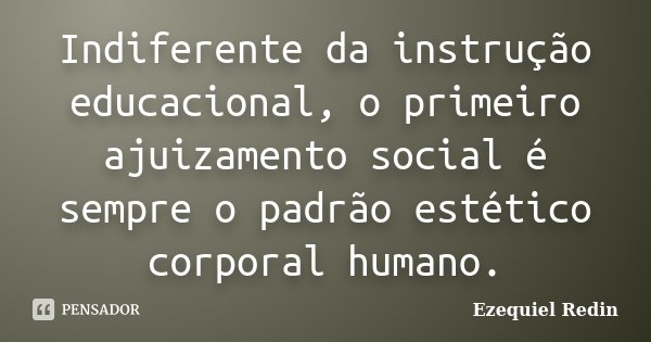 Indiferente da instrução educacional, o primeiro ajuizamento social é sempre o padrão estético corporal humano.... Frase de Ezequiel Redin.