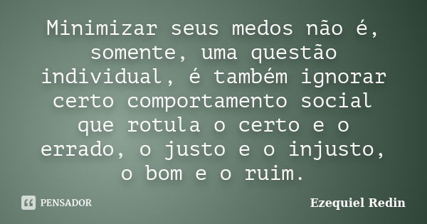 Minimizar seus medos não é, somente, uma questão individual, é também ignorar certo comportamento social que rotula o certo e o errado, o justo e o injusto, o b... Frase de Ezequiel Redin.