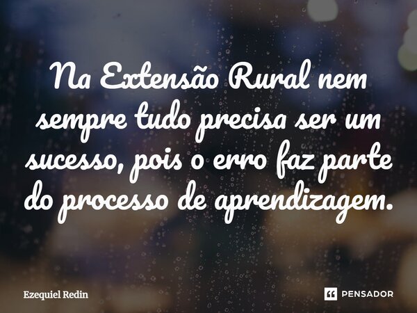 ⁠Na Extensão Rural nem sempre tudo precisa ser um sucesso, pois o erro faz parte do processo de aprendizagem.... Frase de Ezequiel Redin.