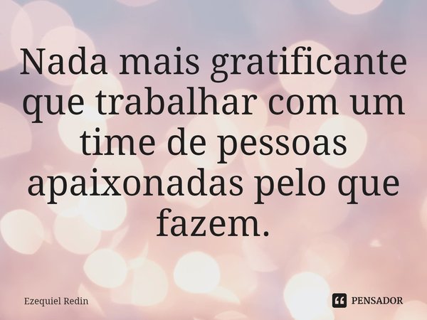 ⁠Nada mais gratificante que trabalhar com um time de pessoas apaixonadas pelo que fazem.... Frase de Ezequiel Redin.