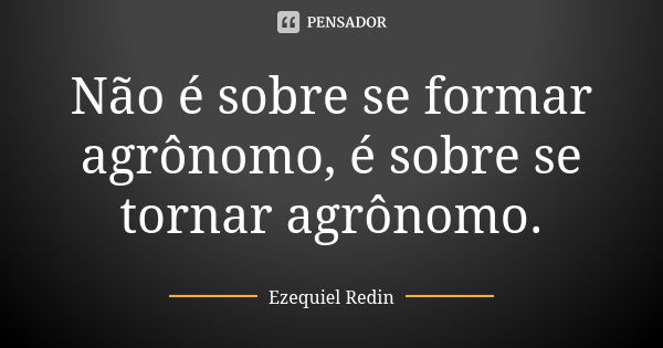 Não é sobre se formar agrônomo, é sobre se tornar agrônomo.... Frase de Ezequiel Redin.