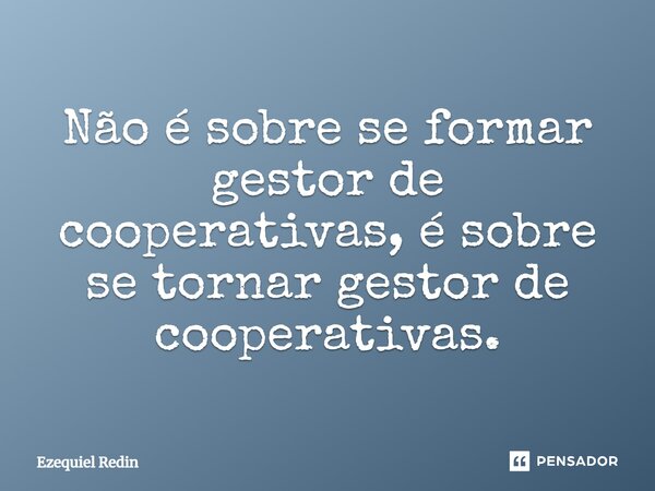 ⁠Não é sobre se formar gestor de cooperativas, é sobre se tornar gestor de cooperativas.... Frase de Ezequiel Redin.