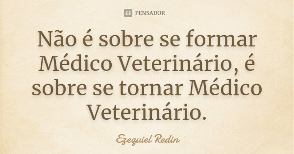 Não é sobre se formar Médico Veterinário, é sobre se tornar Médico Veterinário.... Frase de Ezequiel Redin.