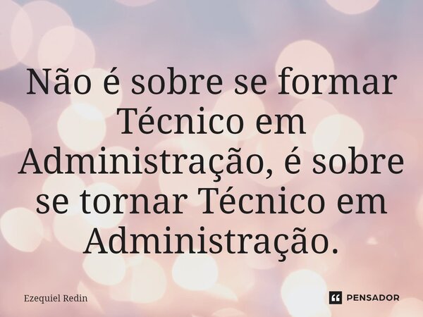 ⁠⁠⁠Não é sobre se formar Técnico em Administração, é sobre se tornar Técnico em Administração.... Frase de Ezequiel Redin.