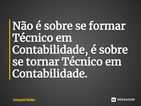 ⁠⁠⁠Não é sobre se formar Técnico em Contabilidade, é sobre se tornar Técnico em Contabilidade.... Frase de Ezequiel Redin.