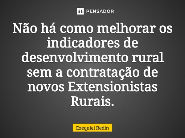 ⁠Não há como melhorar os indicadores de desenvolvimento rural sem a contratação de novos Extensionistas Rurais.... Frase de Ezequiel Redin.