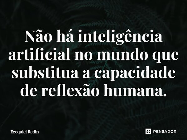 ⁠Não há inteligência artificial no mundo que substitua a capacidade de reflexão humana.... Frase de Ezequiel Redin.