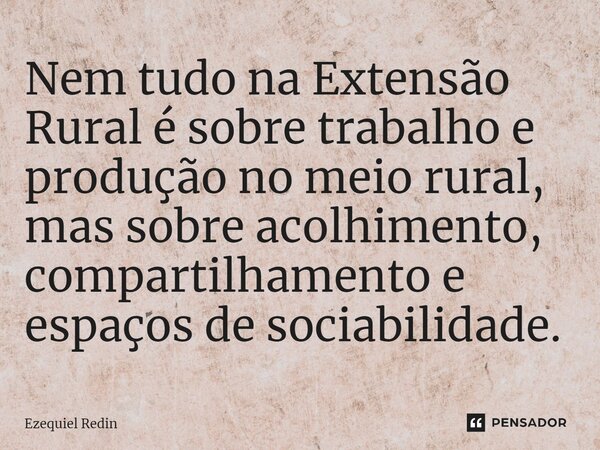 ⁠⁠Nem tudo na Extensão Rural é sobre trabalho e produção no meio rural, mas sobre acolhimento, compartilhamento e espaços de sociabilidade.... Frase de Ezequiel Redin.