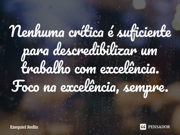 Nenhuma crítica é suficiente para ⁠descredibilizar um trabalho com excelência. Foco na excelência, sempre.... Frase de Ezequiel Redin.