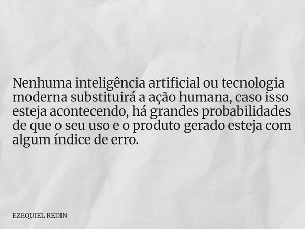 Nenhuma inteligência artificial ou tecnologia moderna substituirá a ação humana, caso isso esteja acontecendo, há grandes probabilidades de que o seu uso e o pr... Frase de EZEQUIEL REDIN.