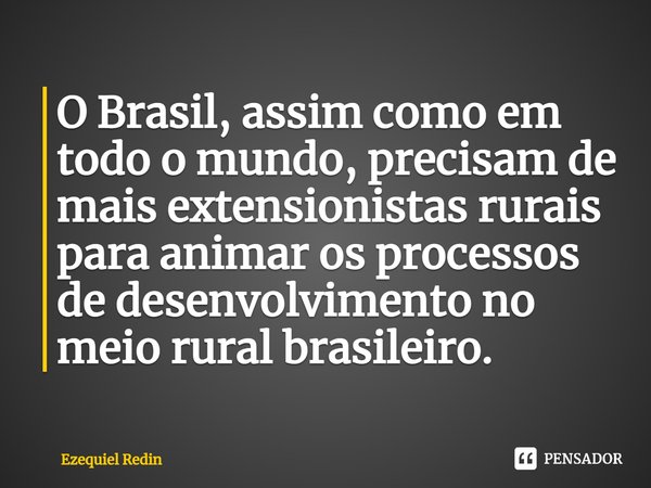 ⁠O Brasil, assim como em todo o mundo, precisam de mais extensionistas rurais para animar os processos de desenvolvimento no meio rural brasileiro.... Frase de Ezequiel Redin.