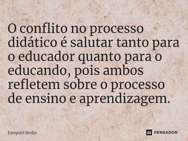 O conflito no processo didático é salutar tanto para o educador quanto para o educando, pois ambos refletem sobre o processo de ensino e aprendizagem. ⁠... Frase de Ezequiel Redin.