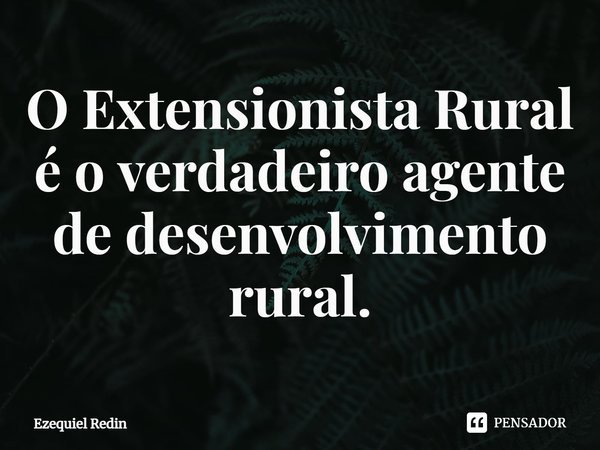 ⁠O Extensionista Rural é o verdadeiro agente de desenvolvimento rural.... Frase de Ezequiel Redin.