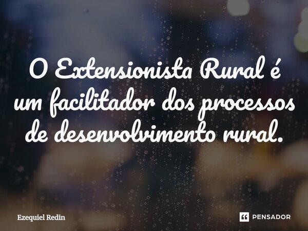 ⁠O Extensionista Rural é um facilitador dos processos de desenvolvimento rural.... Frase de Ezequiel Redin.