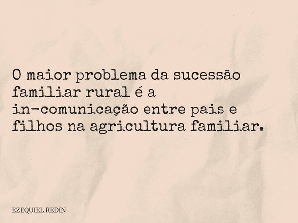 O maior problema da sucessão familiar rural é a in-comunicação entre pais e filhos na agricultura familiar.... Frase de EZEQUIEL REDIN.