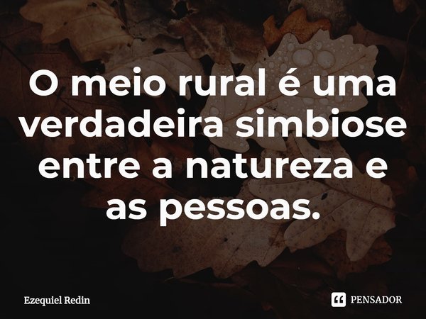 ⁠O meio rural é uma verdadeira simbiose entre a natureza e as pessoas.... Frase de Ezequiel Redin.